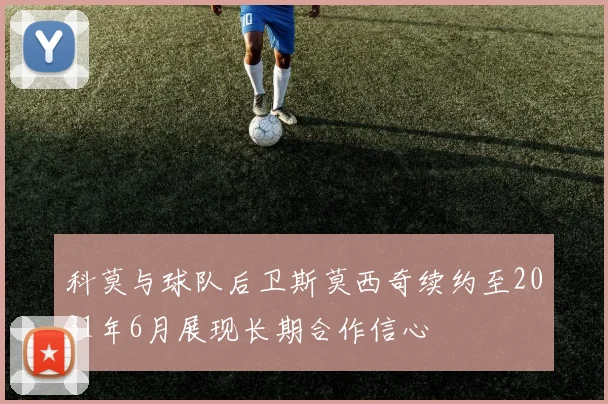 科莫与球队后卫斯莫西奇续约至2031年6月展现长期合作信心