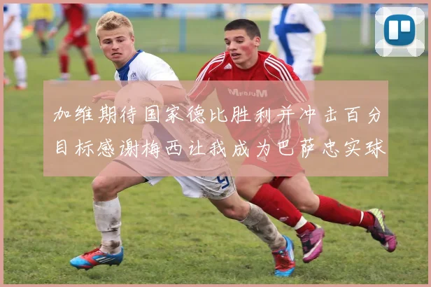 加维期待国家德比胜利并冲击百分目标感谢梅西让我成为巴萨忠实球迷
