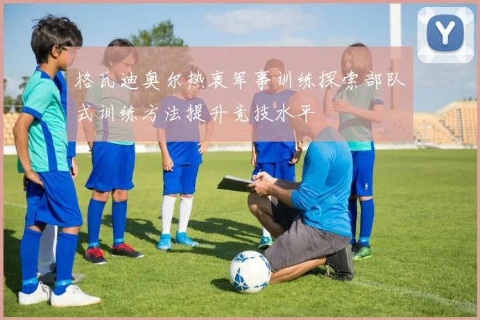 格瓦迪奥尔热衷军事训练探索部队式训练方法提升竞技水平