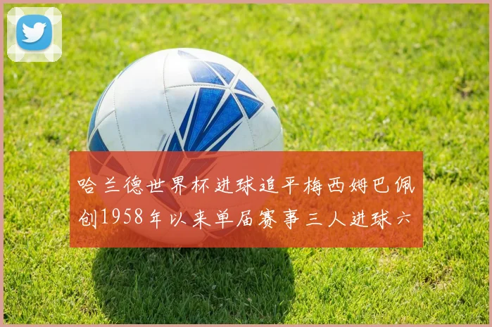 哈兰德世界杯进球追平梅西姆巴佩创1958年以来单届赛事三人进球六次新纪录