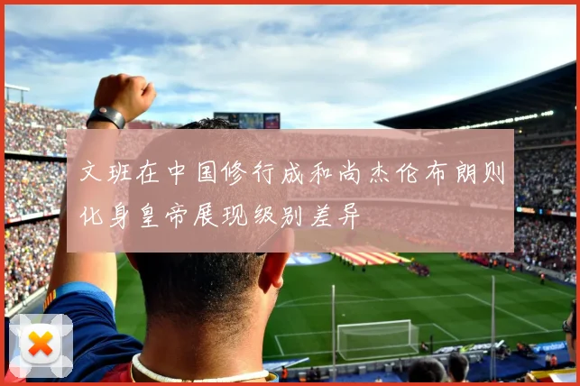 文班在中国修行成和尚杰伦布朗则化身皇帝展现级别差异