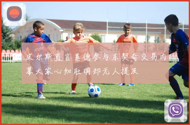 皮尔斯直言基德参与东契奇交易内幕大家心知肚明却无人提及