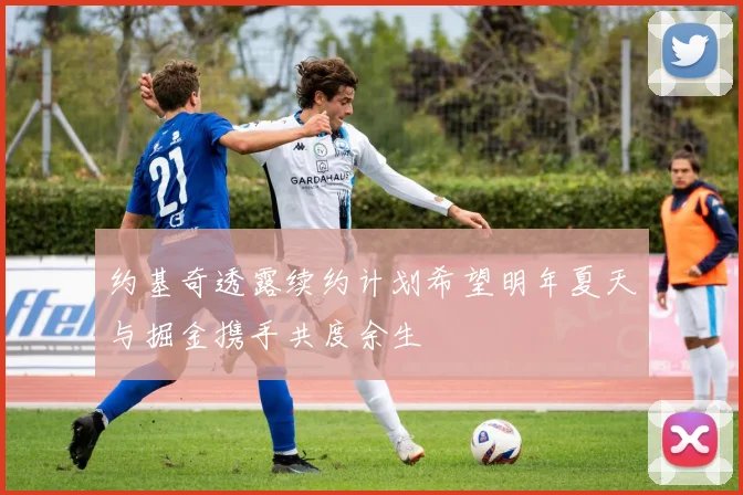 约基奇透露续约计划希望明年夏天与掘金携手共度余生