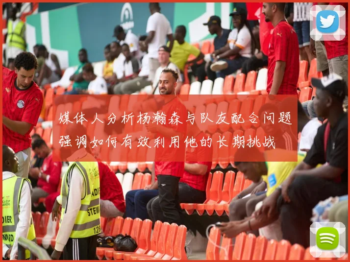 媒体人分析杨瀚森与队友配合问题强调如何有效利用他的长期挑战