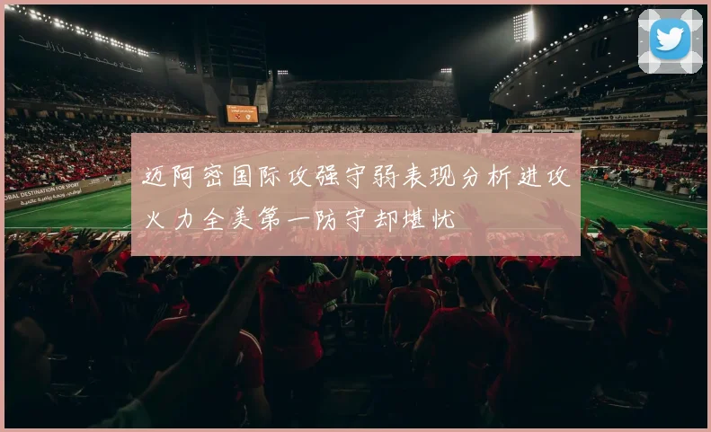 迈阿密国际攻强守弱表现分析进攻火力全美第一防守却堪忧