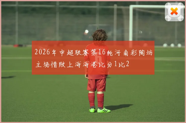2026年中超联赛第16轮河南彩陶坊主场惜败上海海港比分1比2