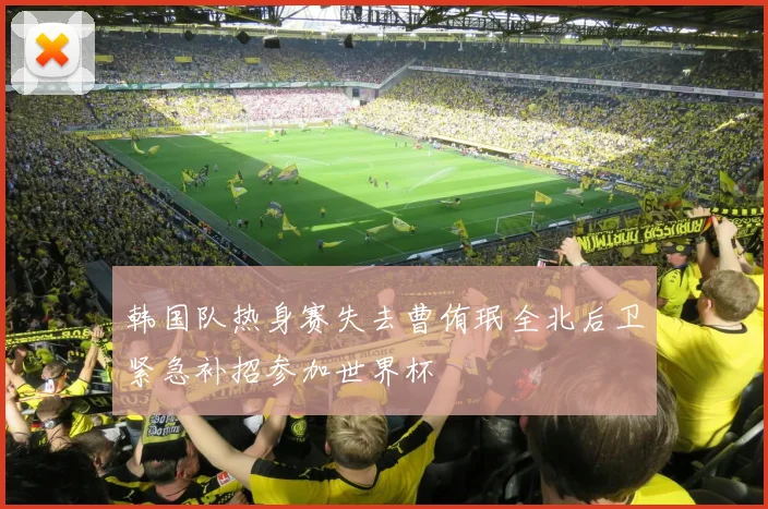 韩国队热身赛失去曹侑珉全北后卫紧急补招参加世界杯