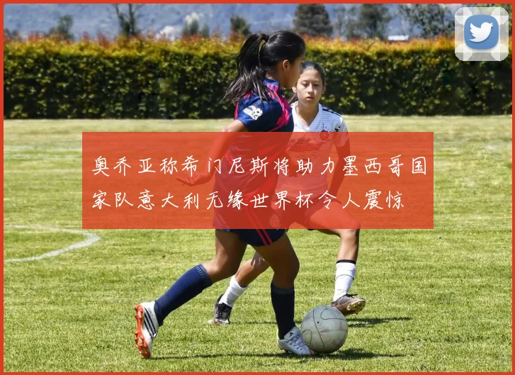 奥乔亚称希门尼斯将助力墨西哥国家队意大利无缘世界杯令人震惊