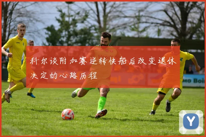 科尔谈附加赛逆转快船后改变退休决定的心路历程