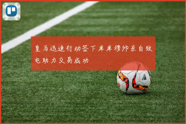 皇马迅速行动签下库库穆帅亲自致电助力交易成功