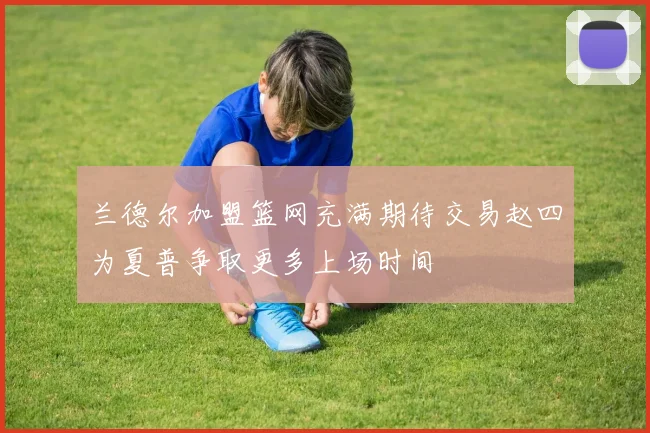 兰德尔加盟篮网充满期待交易赵四为夏普争取更多上场时间