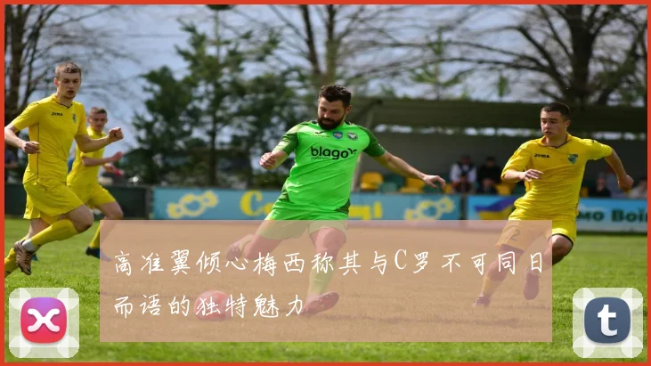 高准翼倾心梅西称其与C罗不可同日而语的独特魅力