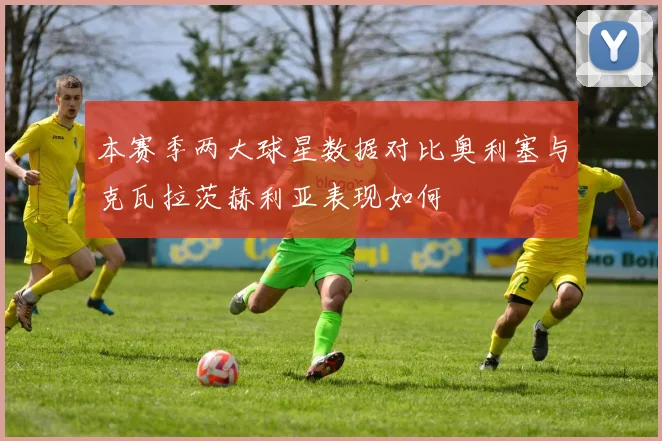 本赛季两大球星数据对比奥利塞与克瓦拉茨赫利亚表现如何