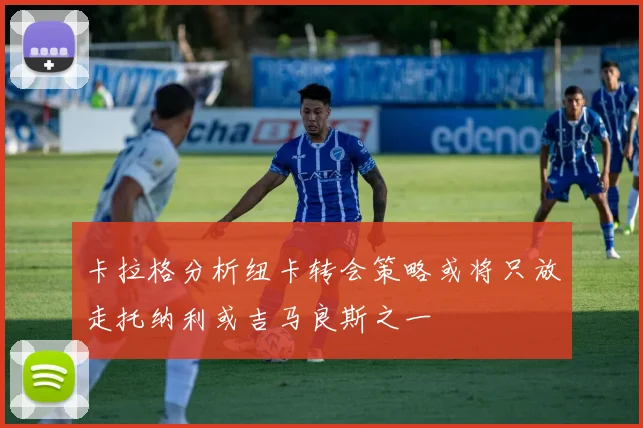 卡拉格分析纽卡转会策略或将只放走托纳利或吉马良斯之一