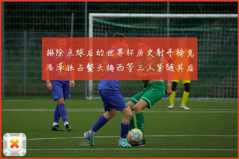 排除点球后的世界杯历史射手榜克洛泽独占鳌头梅西等三人紧随其后