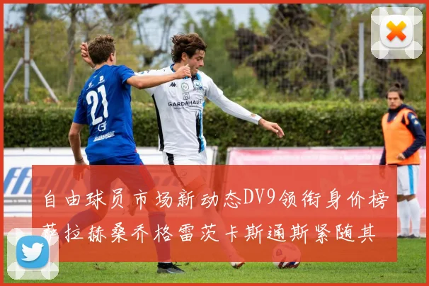 自由球员市场新动态DV9领衔身价榜萨拉赫桑乔格雷茨卡斯通斯紧随其后