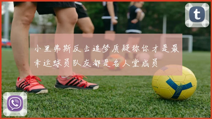 小里弗斯反击追梦质疑称你才是最幸运球员队友都是名人堂成员